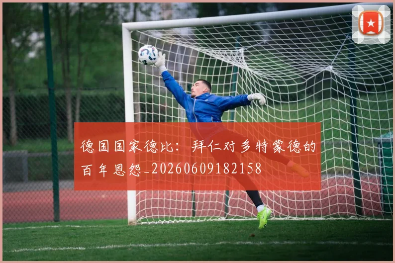 德国国家德比:拜仁对多特蒙德的百年恩怨_20260609182158