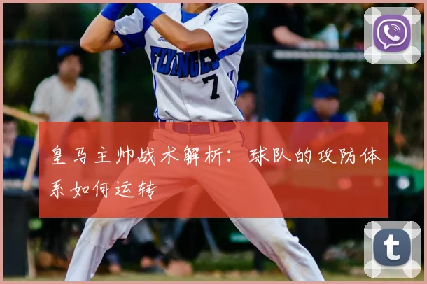 皇马主帅战术解析:球队的攻防体系如何运转