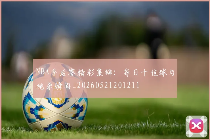 NBA季后赛精彩集锦:每日十佳球与绝杀瞬间_20260521201211