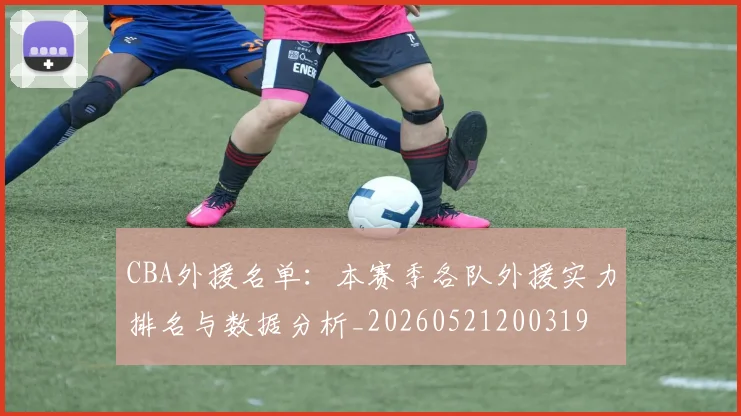 CBA外援名单：本赛季各队外援实力排名与数据分析_20260521200319