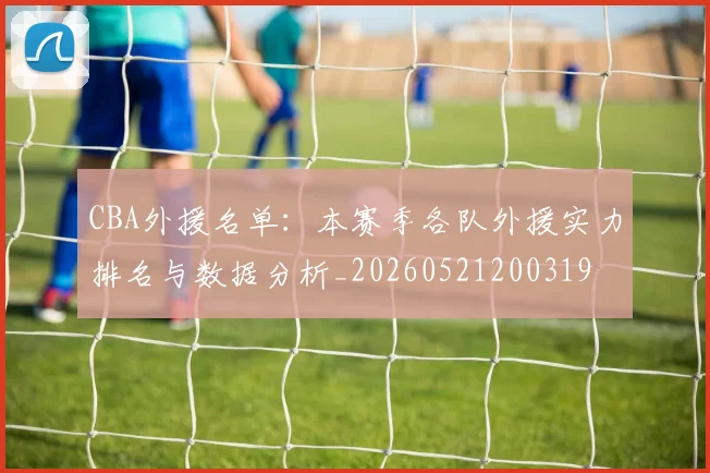 CBA外援名单：本赛季各队外援实力排名与数据分析_20260521200319