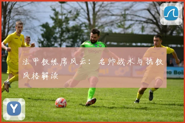 法甲教练席风云：名帅战术与执教风格解读