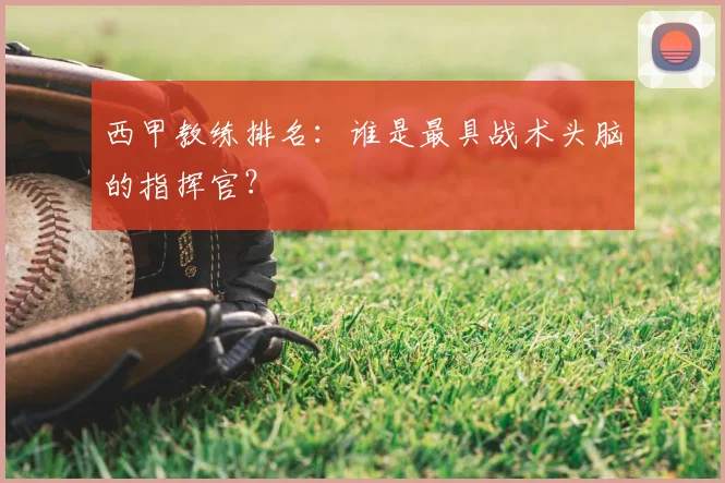 西甲教练排名:谁是最具战术头脑的指挥官?
