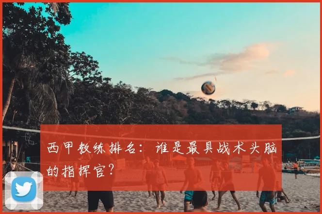 西甲教练排名:谁是最具战术头脑的指挥官?