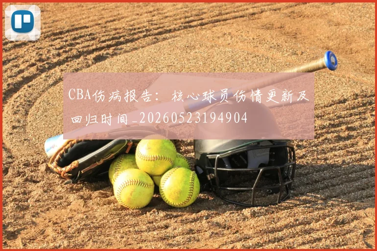 CBA伤病报告：核心球员伤情更新及回归时间_20260523194904