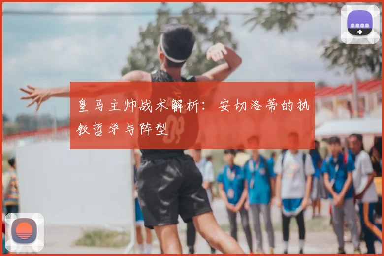 皇马主帅战术解析:安切洛蒂的执教哲学与阵型
