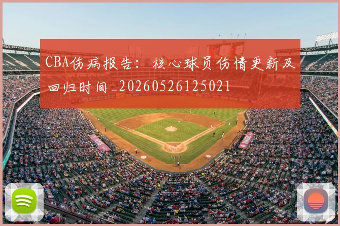 CBA伤病报告：核心球员伤情更新及回归时间_20260526125021