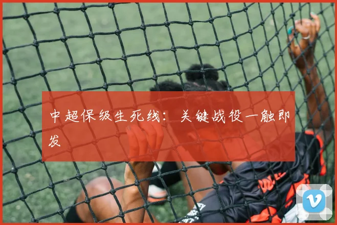中超保级生死线:关键战役一触即发
