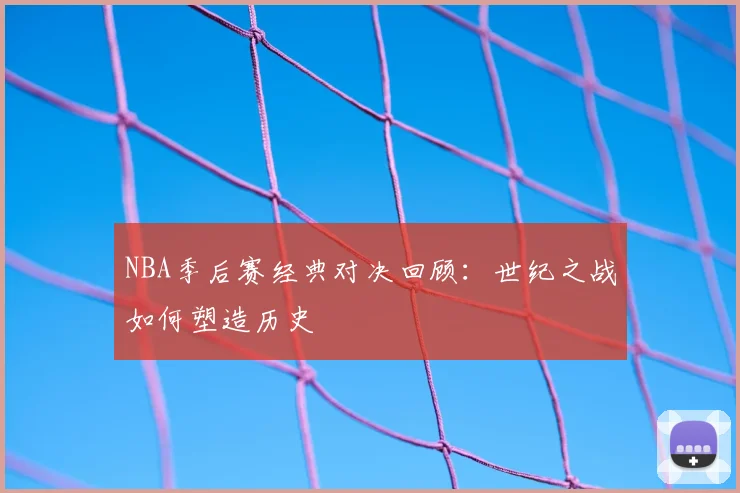 NBA季后赛经典对决回顾:世纪之战如何塑造历史