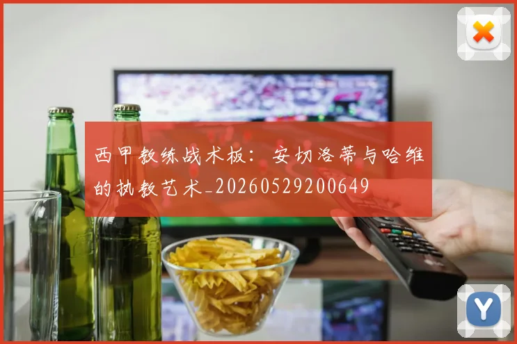 西甲教练战术板：安切洛蒂与哈维的执教艺术_20260529200649