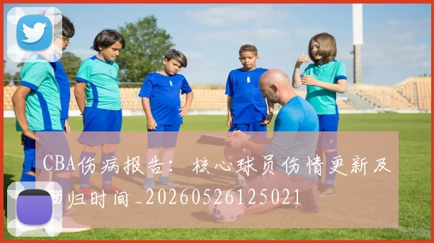 CBA伤病报告:核心球员伤情更新及回归时间_20260526125021