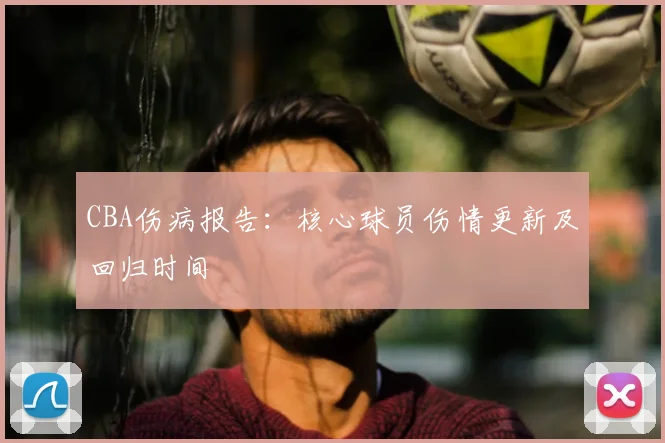 CBA伤病报告：核心球员伤情更新及回归时间