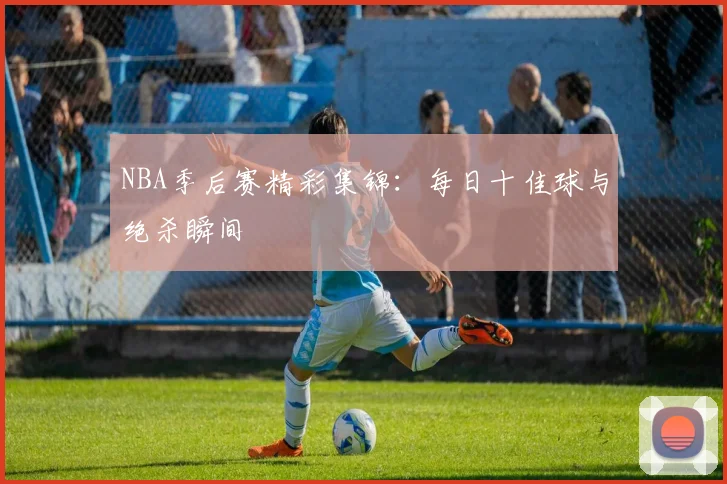 NBA季后赛精彩集锦:每日十佳球与绝杀瞬间