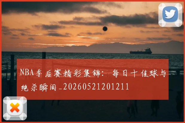 NBA季后赛精彩集锦:每日十佳球与绝杀瞬间_20260521201211