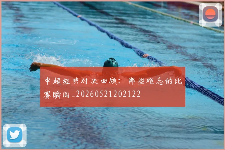 中超经典对决回顾：那些难忘的比赛瞬间_20260521202122