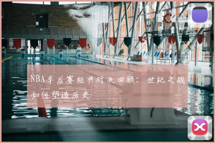 NBA季后赛经典对决回顾:世纪之战如何塑造历史