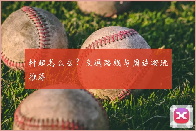 村超怎么去?交通路线与周边游玩推荐