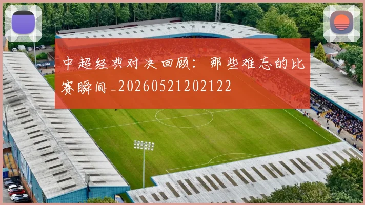 中超经典对决回顾:那些难忘的比赛瞬间_20260521202122