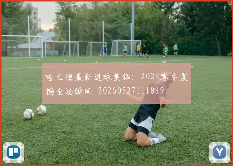 哈兰德最新进球集锦:2024赛季震撼全场瞬间_20260527111819