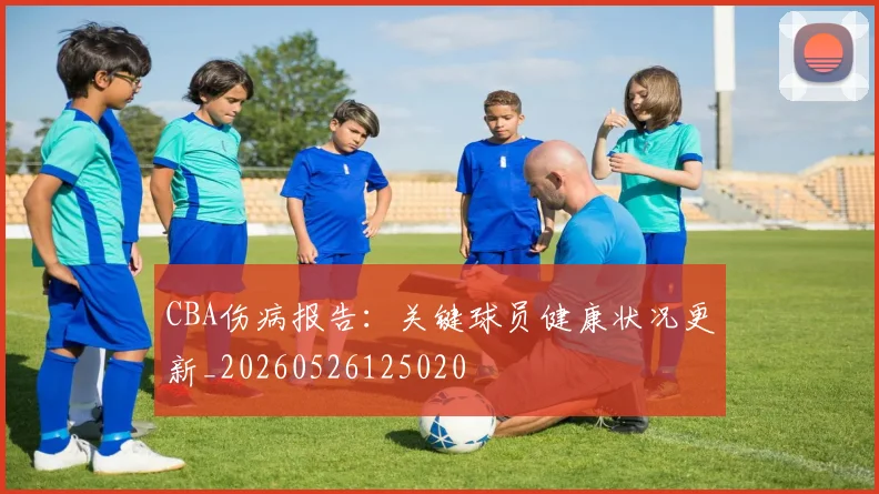 CBA伤病报告:关键球员健康状况更新_20260526125020
