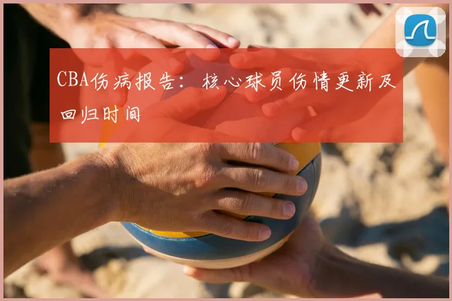 CBA伤病报告:核心球员伤情更新及回归时间