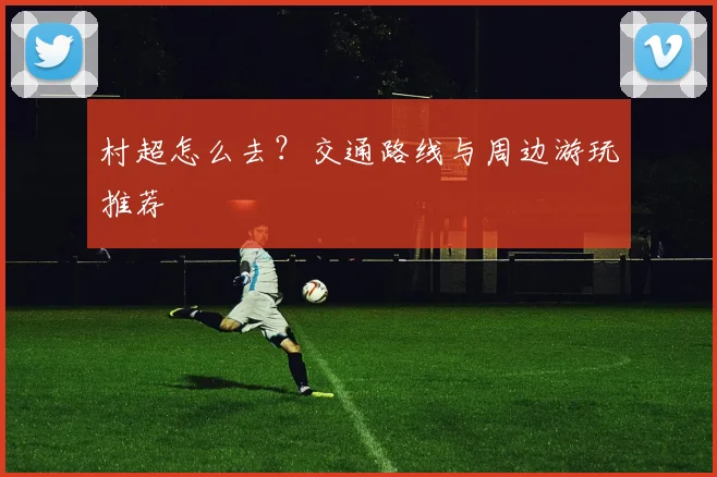 村超怎么去?交通路线与周边游玩推荐